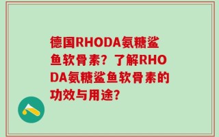 德国RHODA氨糖鲨鱼软骨素？了解RHODA氨糖鲨鱼软骨素的功效与用途？