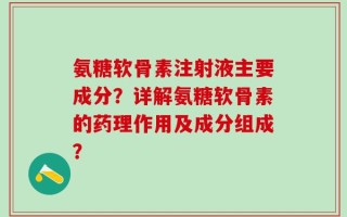 氨糖软骨素注射液主要成分？详解氨糖软骨素的药理作用及成分组成？