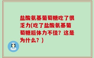 盐酸氨基葡萄糖吃了很乏力(吃了盐酸氨基葡萄糖后体力不佳？这是为什么？)