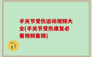 手关节受伤运动视频大全(手关节受伤康复必看视频集锦)