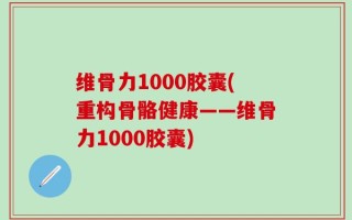 维骨力1000胶囊(重构骨骼健康——维骨力1000胶囊)