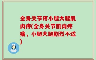 全身关节疼小腿大腿肌肉疼(全身关节肌肉疼痛，小腿大腿剧烈不适)