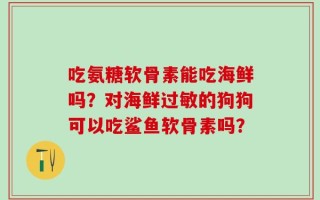 吃氨糖软骨素能吃海鲜吗？对海鲜过敏的狗狗可以吃鲨鱼软骨素吗？
