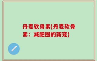 丹麦软骨素(丹麦软骨素：减肥圈的新宠)