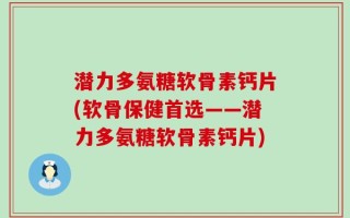 潜力多氨糖软骨素钙片(软骨保健首选——潜力多氨糖软骨素钙片)