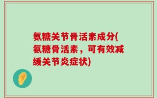 氨糖关节骨活素成分(氨糖骨活素，可有效减缓关节炎症状)