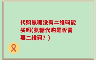 代购氨糖没有二维码能买吗(氨糖代购是否需要二维码？)