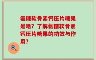 氨糖软骨素钙压片糖果是啥？了解氨糖软骨素钙压片糖果的功效与作用？