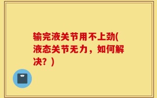 输完液关节用不上劲(液态关节无力，如何解决？)