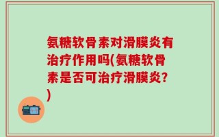 氨糖软骨素对滑膜炎有治疗作用吗(氨糖软骨素是否可治疗滑膜炎？)