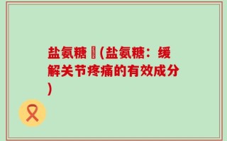 盐氨糖駿(盐氨糖：缓解关节疼痛的有效成分)