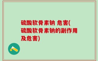 硫酸软骨素钠 危害(硫酸软骨素钠的副作用及危害)