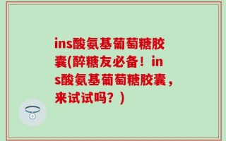 ins酸氨基葡萄糖胶囊(醉糖友必备！ins酸氨基葡萄糖胶囊，来试试吗？)