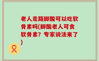 老人走路脚酸可以吃软骨素吗(脚酸老人可食软骨素？专家说法来了)