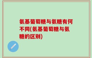 氨基葡萄糖与氨糖有何不同(氨基葡萄糖与氨糖的区别)