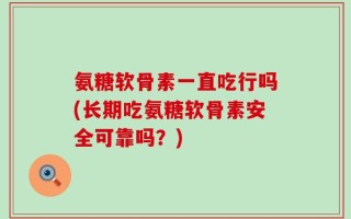 氨糖软骨素一直吃行吗(长期吃氨糖软骨素安全可靠吗？)