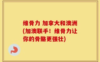 维骨力 加拿大和澳洲(加澳联手！维骨力让你的骨骼更强壮)