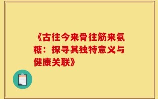 《古往今来骨往筋来氨糖：探寻其独特意义与健康关联》