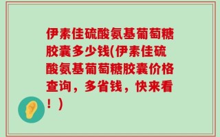伊素佳硫酸氨基葡萄糖胶囊多少钱(伊素佳硫酸氨基葡萄糖胶囊价格查询，多省钱，快来看！)