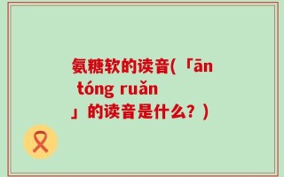 氨糖软的读音(「ān tóng ruǎn」的读音是什么？)