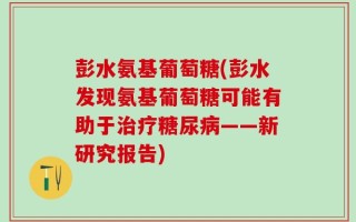 彭水氨基葡萄糖(彭水发现氨基葡萄糖可能有助于治疗糖尿病——新研究报告)
