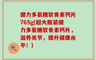 健力多氨糖软骨素钙片765g(超大瓶装健力多氨糖软骨素钙片，滋养关节，提升健康水平！)