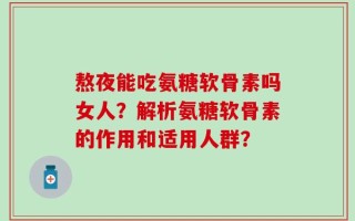 熬夜能吃氨糖软骨素吗女人？解析氨糖软骨素的作用和适用人群？