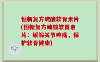 恒新复方硫酸软骨素片(恒新复方硫酸软骨素片：缓解关节疼痛，保护软骨健康)