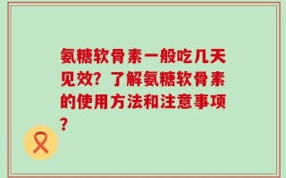 氨糖软骨素一般吃几天见效？了解氨糖软骨素的使用方法和注意事项？