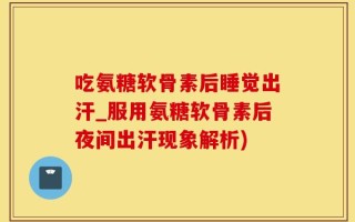 吃氨糖软骨素后睡觉出汗_服用氨糖软骨素后夜间出汗现象解析)