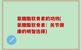 氨糖酸软骨素的功效(氨糖酸软骨素：关节健康的明智选择)