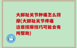 大脚趾关节肿痛怎么按摩(大脚趾关节疼痛 这些按摩技巧可能会有所帮助)