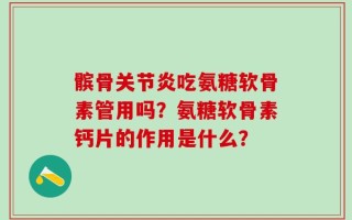 髌骨关节炎吃氨糖软骨素管用吗？氨糖软骨素钙片的作用是什么？