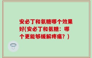 安必丁和氨糖哪个效果好(安必丁和氨糖：哪个更能够缓解疼痛？)