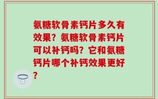 氨糖软骨素钙片多久有效果？氨糖软骨素钙片可以补钙吗？它和氨糖钙片哪个补钙效果更好？