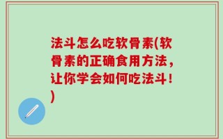 法斗怎么吃软骨素(软骨素的正确食用方法，让你学会如何吃法斗！)