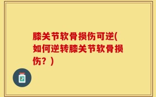 膝关节软骨损伤可逆(如何逆转膝关节软骨损伤？)
