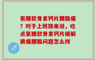 氨糖软骨素钙片腰酸痛？对于上班族来说，吃点氨糖软骨素钙片缓解肩痛腰酸问题怎么样