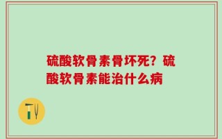 硫酸软骨素骨坏死？硫酸软骨素能治什么病