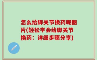怎么给脚关节换药呢图片(轻松学会给脚关节换药：详细步骤分享)