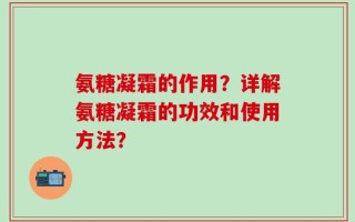 氨糖凝霜的作用？详解氨糖凝霜的功效和使用方法？