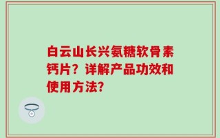 白云山长兴氨糖软骨素钙片？详解产品功效和使用方法？