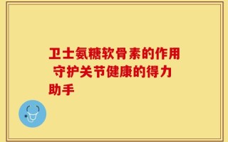 卫士氨糖软骨素的作用 守护关节健康的得力助手