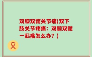 双膝双髋关节痛(双下肢关节疼痛：双膝双髋一起痛怎么办？)