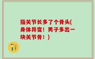 指关节长多了个骨头(身体异变！男子多出一块关节骨！)