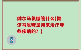 健尔马氨糖管什么(健尔马氨糖是用来治疗哪些疾病的？)