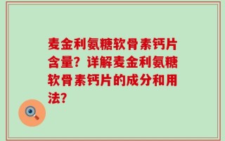 麦金利氨糖软骨素钙片含量？详解麦金利氨糖软骨素钙片的成分和用法？