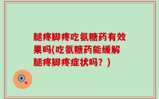 腿疼脚疼吃氨糖药有效果吗(吃氨糖药能缓解腿疼脚疼症状吗？)