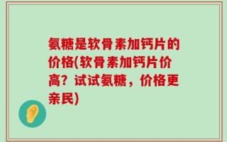 氨糖是软骨素加钙片的价格(软骨素加钙片价高？试试氨糖，价格更亲民)
