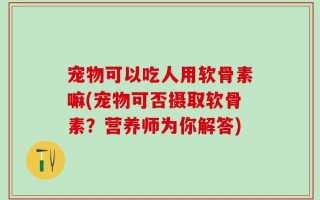 宠物可以吃人用软骨素嘛(宠物可否摄取软骨素？营养师为你解答)